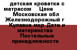 детская кроватка с матрасом. › Цена ­ 1 500 - Московская обл., Железнодорожный г., Купавна мкр Дети и материнство » Постельные принадлежности   